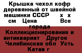 Крышка чехол кофр деревянный от швейной машинки СССР 50.5х22х25 см › Цена ­ 1 000 - Все города Коллекционирование и антиквариат » Другое   . Челябинская обл.,Усть-Катав г.